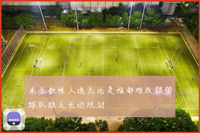 米兰教练人选无论是谁都难改颓势球队缺乏长远规划
