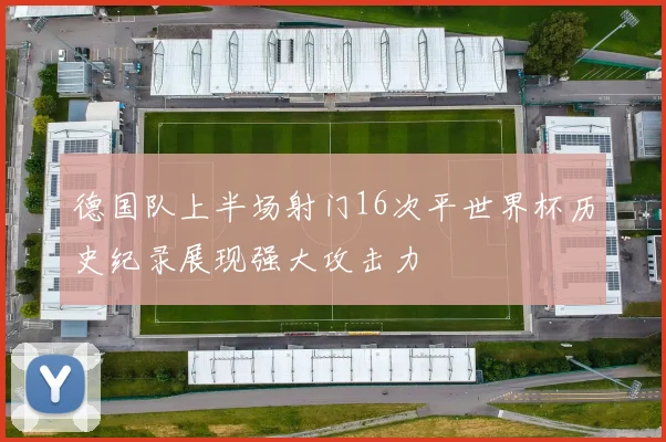 德国队上半场射门16次平世界杯历史纪录展现强大攻击力