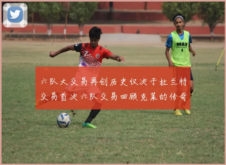 六队大交易再创历史仅次于杜兰特交易首次六队交易回顾克莱的传奇时刻