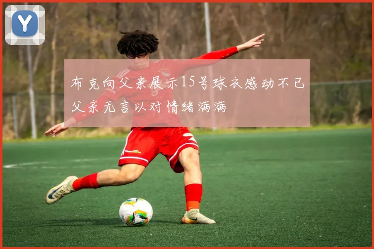 布克向父亲展示15号球衣感动不已父亲无言以对情绪满满