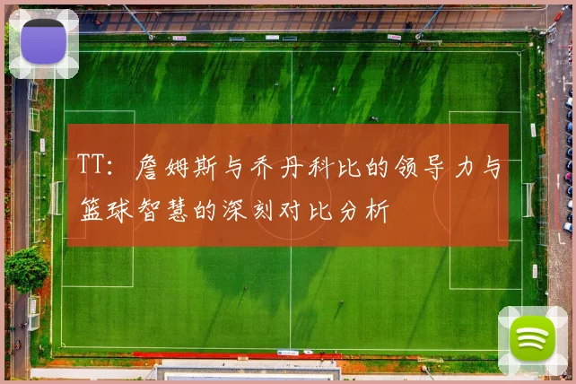 TT：詹姆斯与乔丹科比的领导力与篮球智慧的深刻对比分析