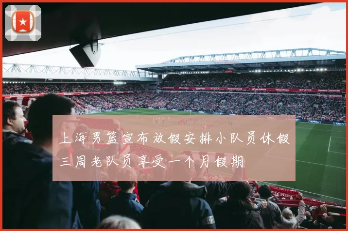 上海男篮宣布放假安排小队员休假三周老队员享受一个月假期