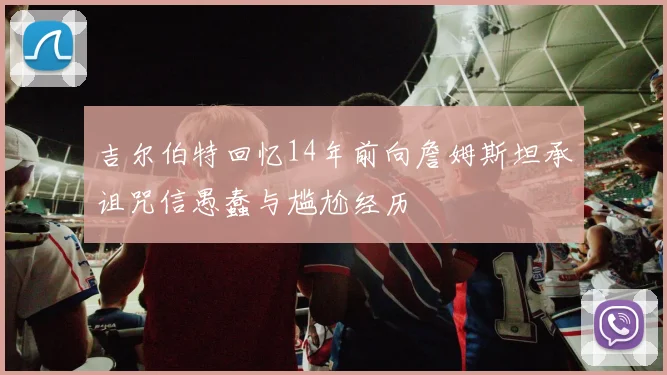 吉尔伯特回忆14年前向詹姆斯坦承诅咒信愚蠢与尴尬经历