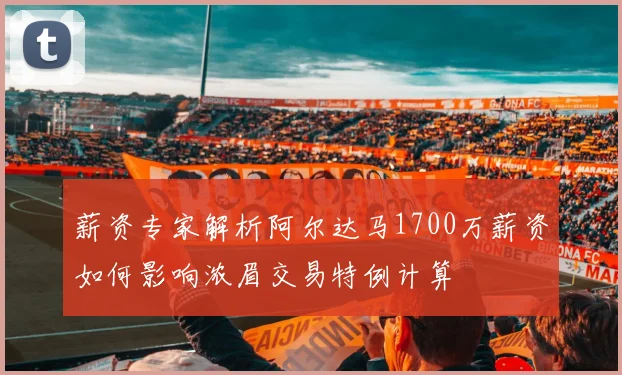 薪资专家解析阿尔达马1700万薪资如何影响浓眉交易特例计算