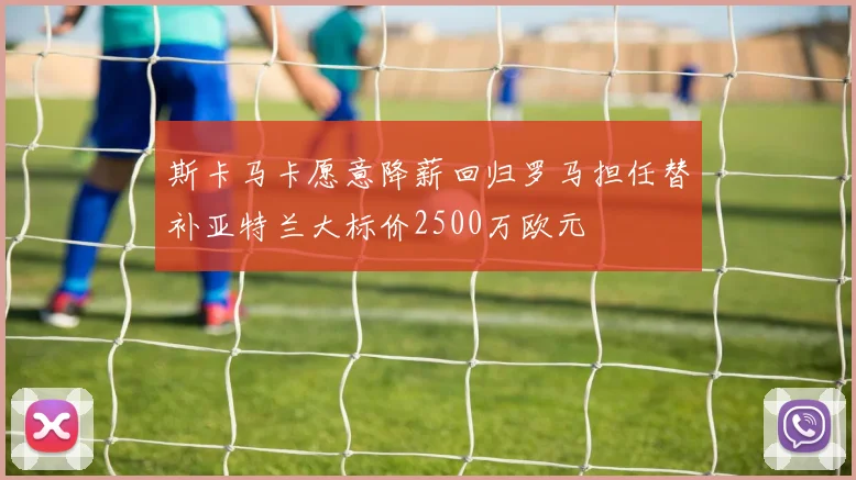 斯卡马卡愿意降薪回归罗马担任替补亚特兰大标价2500万欧元
