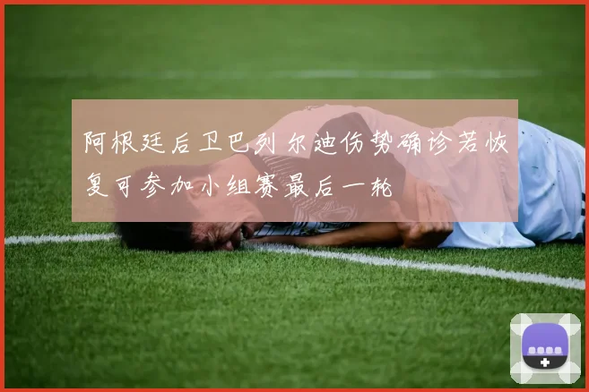 阿根廷后卫巴列尔迪伤势确诊若恢复可参加小组赛最后一轮