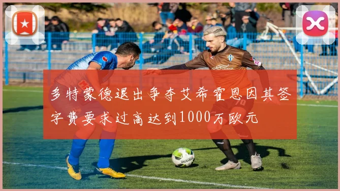 多特蒙德退出争夺艾希霍恩因其签字费要求过高达到1000万欧元