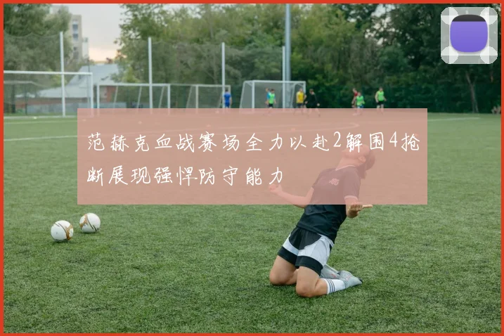 范赫克血战赛场全力以赴2解围4抢断展现强悍防守能力