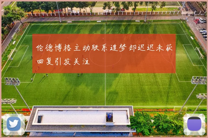 伦德博格主动联系追梦却迟迟未获回复引发关注