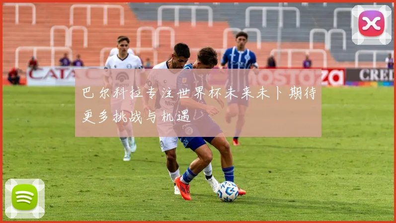巴尔科拉专注世界杯未来未卜期待更多挑战与机遇