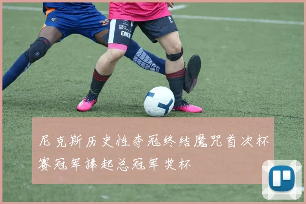 尼克斯历史性夺冠终结魔咒首次杯赛冠军捧起总冠军奖杯