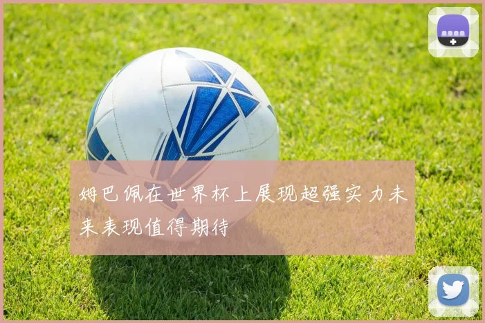 姆巴佩在世界杯上展现超强实力未来表现值得期待