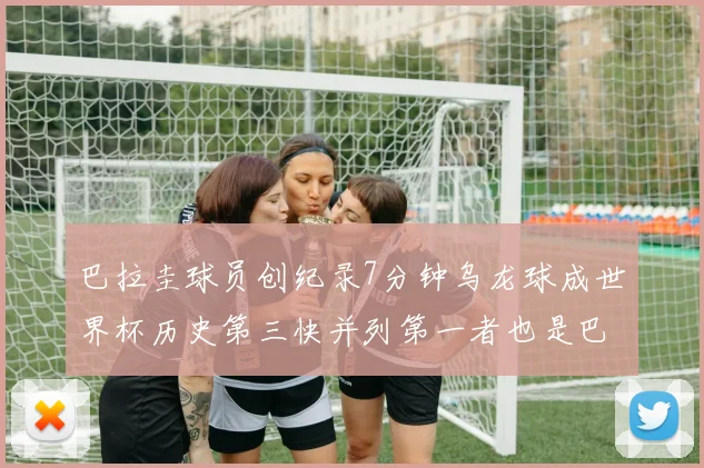 巴拉圭球员创纪录7分钟乌龙球成世界杯历史第三快并列第一者也是巴拉圭人