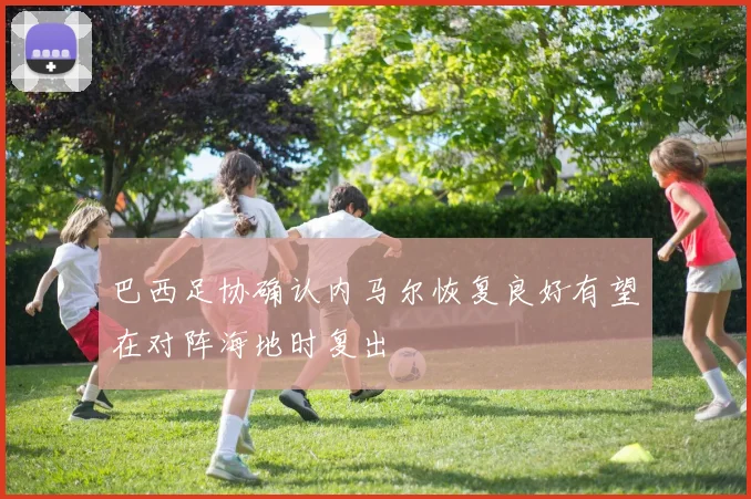 巴西足协确认内马尔恢复良好有望在对阵海地时复出